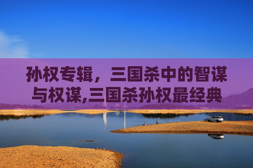 孙权专辑，三国杀中的智谋与权谋,三国杀孙权最经典十句话