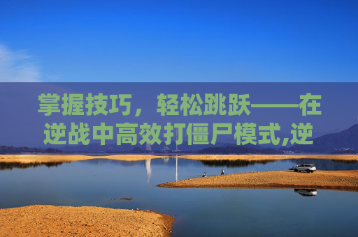 掌握技巧，轻松跳跃——在逆战中高效打僵尸模式,逆战打僵尸模式怎么跳枪的