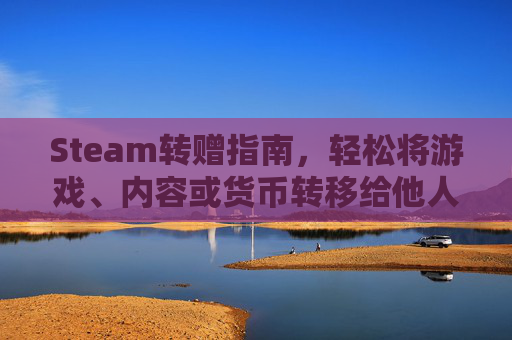 Steam转赠指南，轻松将游戏、内容或货币转移给他人,steam怎么转赠礼物