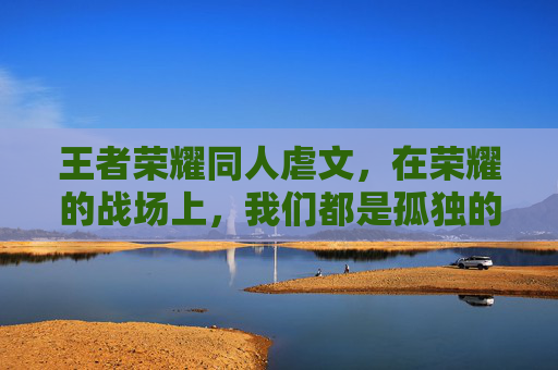 王者荣耀同人虐文，在荣耀的战场上，我们都是孤独的战士,王者荣耀同人虐文小说