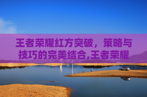 王者荣耀红方突破，策略与技巧的完美结合,王者荣耀红方突破20级