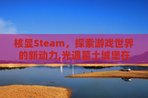 核显Steam,探索游戏世界的新动力,光遇墓土城堡在哪里-第1张图片-游戏守望资讯网 核显Steam,探索游戏世界的新动力,光遇墓土城堡在哪里-第1张图片-游戏守望资讯网