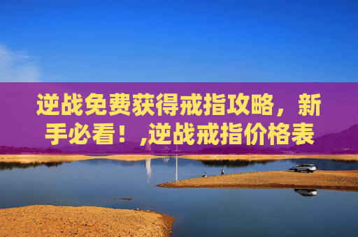 逆战免费获得戒指攻略，新手必看！,逆战戒指价格表