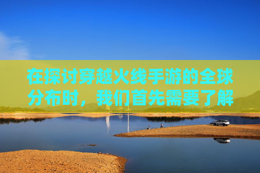 在探讨穿越火线手游的全球分布时，我们首先需要了解这款游戏的起源和发展历程。,cf哪个国家的游戏