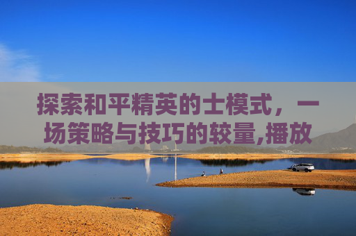探索和平精英的士模式,一场策略与技巧的较量,播放和平精英教程-第1张图片-游戏守望资讯网 探索和平精英的士模式,一场策略与技巧的较量,播放和平精英教程-第1张图片-游戏守望资讯网