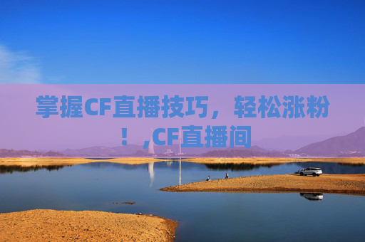 掌握CF直播技巧,轻松涨粉!,CF直播间-第1张图片-游戏守望资讯网 掌握CF直播技巧,轻松涨粉!,CF直播间-第1张图片-游戏守望资讯网