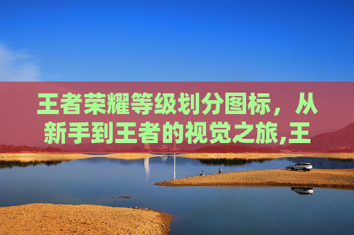 王者荣耀等级划分图标,从新手到王者的视觉之旅,王者荣耀等级顺序图片-第1张图片-游戏守望资讯网 王者荣耀等级划分图标,从新手到王者的视觉之旅,王者荣耀等级顺序图片-第1张图片-游戏守望资讯网