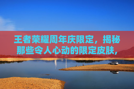 王者荣耀周年庆限定，揭秘那些令人心动的限定皮肤,王者荣耀周年庆限定皮肤有哪些