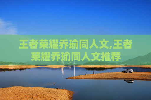王者荣耀乔瑜同人文,王者荣耀乔瑜同人文推荐-第1张图片-游戏守望资讯网 王者荣耀乔瑜同人文,王者荣耀乔瑜同人文推荐-第1张图片-游戏守望资讯网