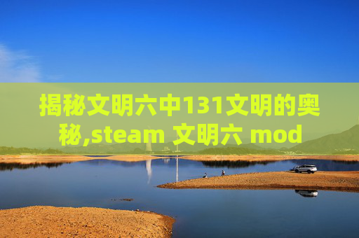揭秘文明六中131文明的奥秘,steam 文明六 mod