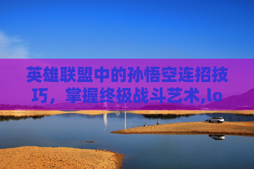 英雄联盟中的孙悟空连招技巧，掌握终极战斗艺术,lol孙悟空怎么玩