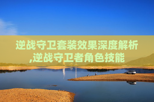逆战守卫套装效果深度解析,逆战守卫者角色技能