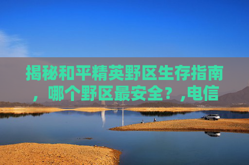 揭秘和平精英野区生存指南,哪个野区最安全?,电信 流量用完-第1张图片-游戏守望资讯网 揭秘和平精英野区生存指南,哪个野区最安全?,电信 流量用完-第1张图片-游戏守望资讯网