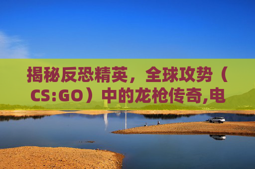 揭秘反恐精英，全球攻势（CS:GO）中的龙枪传奇,电信 流量用完