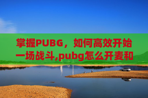 掌握PUBG，如何高效开始一场战斗,pubg怎么开麦和队友说话
