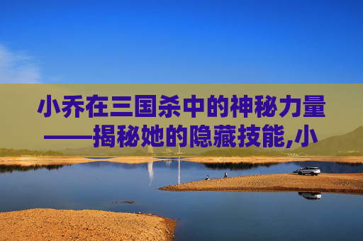 小乔在三国杀中的神秘力量——揭秘她的隐藏技能,小乔三国杀原画第一代
