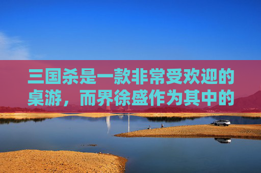 三国杀是一款非常受欢迎的桌游，而界徐盛作为其中的一个武将，以其独特的技能和强大的战斗力受到了玩家们的喜爱。那么，如何快速获得这个强力的武将呢？接下来，我将为你介绍几种方法。,三国杀如何获得界徐盛