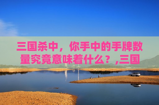 三国杀中，你手中的手牌数量究竟意味着什么？,三国杀一般几张手牌才有大招