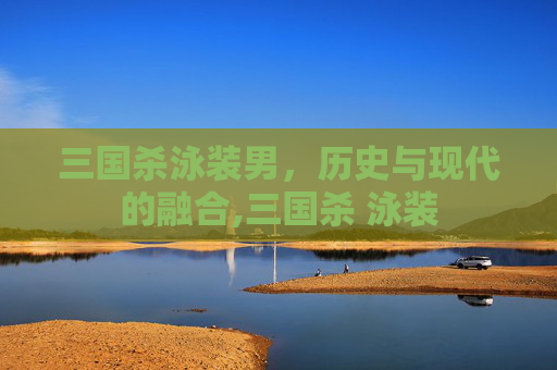 三国杀泳装男,历史与现代的融合,三国杀 泳装-第1张图片-游戏守望资讯网 三国杀泳装男,历史与现代的融合,三国杀 泳装-第1张图片-游戏守望资讯网
