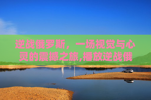 逆战俄罗斯，一场视觉与心灵的震撼之旅,播放逆战俄罗斯的照片视频