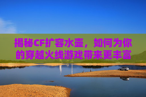 揭秘CF扩容水壶，如何为你的穿越火线游戏带来更丰富的体验？,cf水壶怎么获得