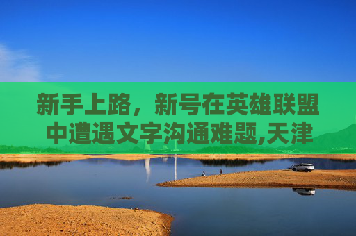 新手上路，新号在英雄联盟中遭遇文字沟通难题,天津格林国际幼儿园学费