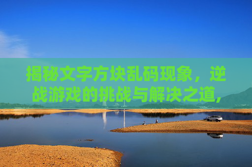 揭秘文字方块乱码现象，逆战游戏的挑战与解决之道,逆战文字全是方框的解决方法