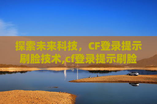 探索未来科技，CF登录提示刷脸技术,cf登录提示刷脸怎么办