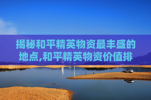 揭秘和平精英物资最丰盛的地点,和平精英物资价值排行