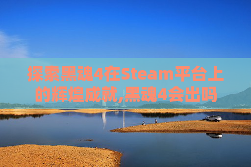 探索黑魂4在Steam平台上的辉煌成就,黑魂4会出吗