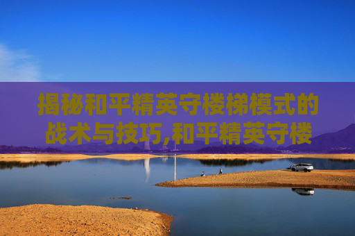 揭秘和平精英守楼梯模式的战术与技巧,和平精英守楼梯模式怎么开