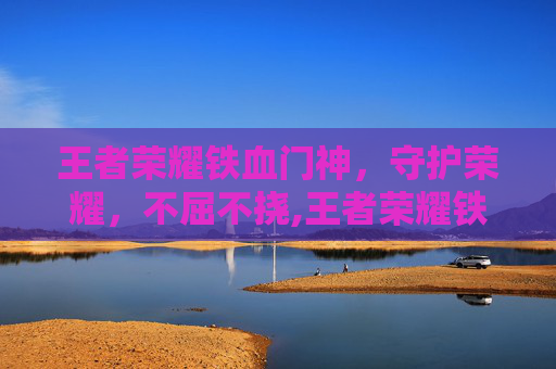 王者荣耀铁血门神，守护荣耀，不屈不挠,王者荣耀铁血门神怎么获得