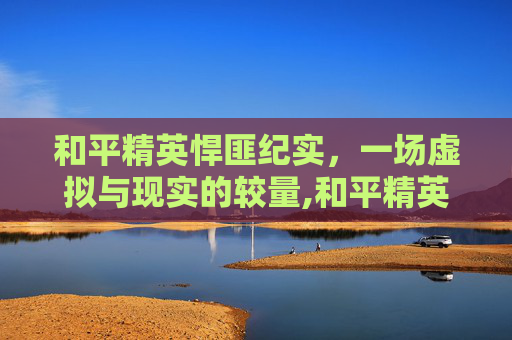 和平精英悍匪纪实，一场虚拟与现实的较量,和平精英悍匪纪实视频