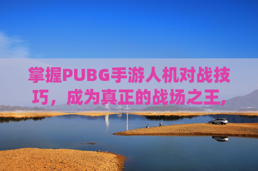 掌握PUBG手游人机对战技巧,成为真正的战场之王,pubg匹配到人机-第1张图片-游戏守望资讯网 掌握PUBG手游人机对战技巧,成为真正的战场之王,pubg匹配到人机-第1张图片-游戏守望资讯网
