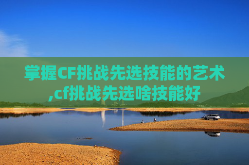 掌握CF挑战先选技能的艺术,cf挑战先选啥技能好