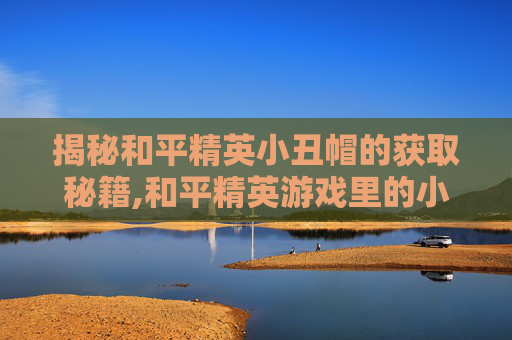 揭秘和平精英小丑帽的获取秘籍,和平精英游戏里的小丑面罩怎么获得