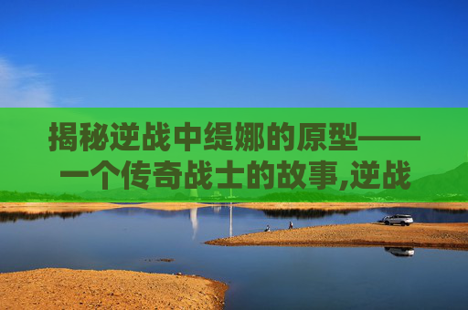 揭秘逆战中缇娜的原型——一个传奇战士的故事,逆战缇娜的原型是谁