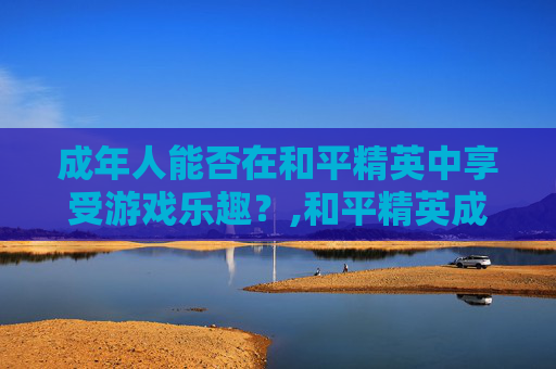 成年人能否在和平精英中享受游戏乐趣？,和平精英成年后可以玩多久