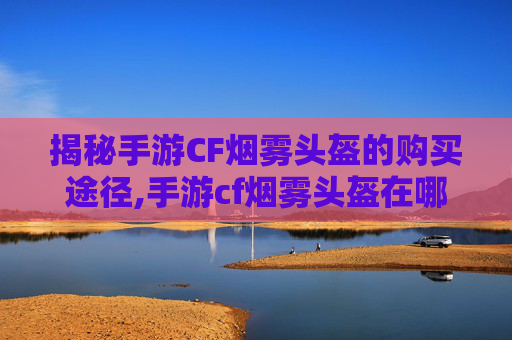 揭秘手游CF烟雾头盔的购买途径,手游cf烟雾头盔在哪买便宜