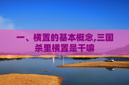 一、横置的基本概念,三国杀里横置是干嘛