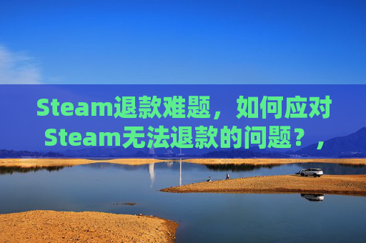 Steam退款难题，如何应对Steam无法退款的问题？,steam无法退款怎么办