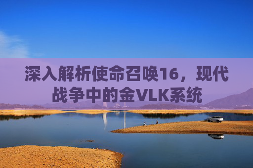 深入解析使命召唤16，现代战争中的金VLK系统