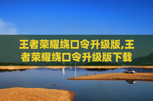 王者荣耀绕口令升级版,王者荣耀绕口令升级版下载