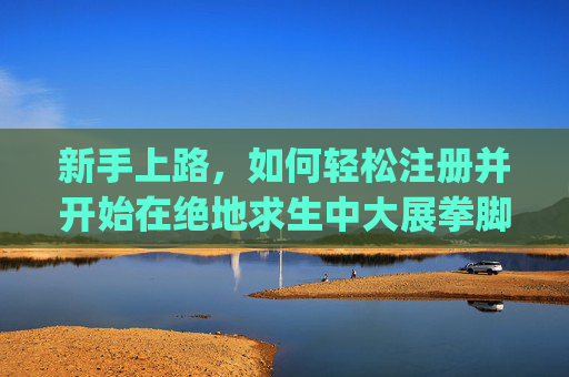 新手上路，如何轻松注册并开始在绝地求生中大展拳脚,pubg怎么注册教程