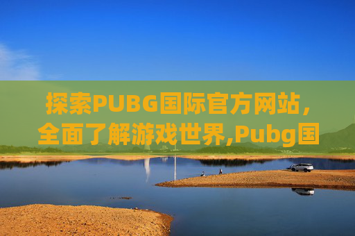 探索PUBG国际官方网站，全面了解游戏世界,Pubg国际官方正版下载入囗