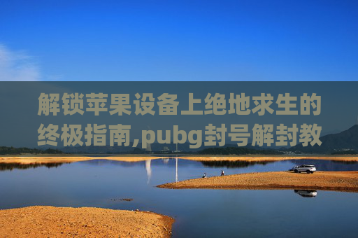 解锁苹果设备上绝地求生的终极指南,pubg封号解封教程