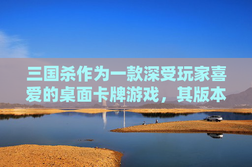 三国杀作为一款深受玩家喜爱的桌面卡牌游戏，其版本众多，各具特色。本文将从不同角度对比三国杀的各类版本，帮助玩家更好地了解和选择适合自己的游戏版本。,三国杀各类版本对比图