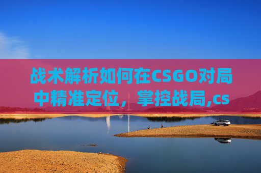 战术解析如何在CSGO对局中精准定位，掌控战局,csgo最火文案短句