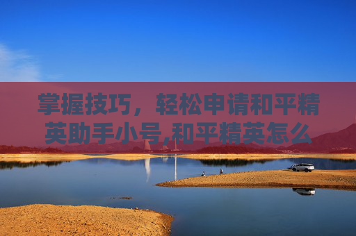 掌握技巧，轻松申请和平精英助手小号,和平精英怎么申请小号