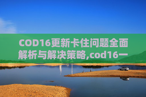 COD16更新卡住问题全面解析与解决策略,cod16一直卡在检查更新